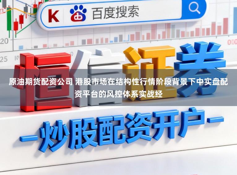 原油期货配资公司 港股市场在结构性行情阶段背景下中实盘配资平台的风控体系实战经