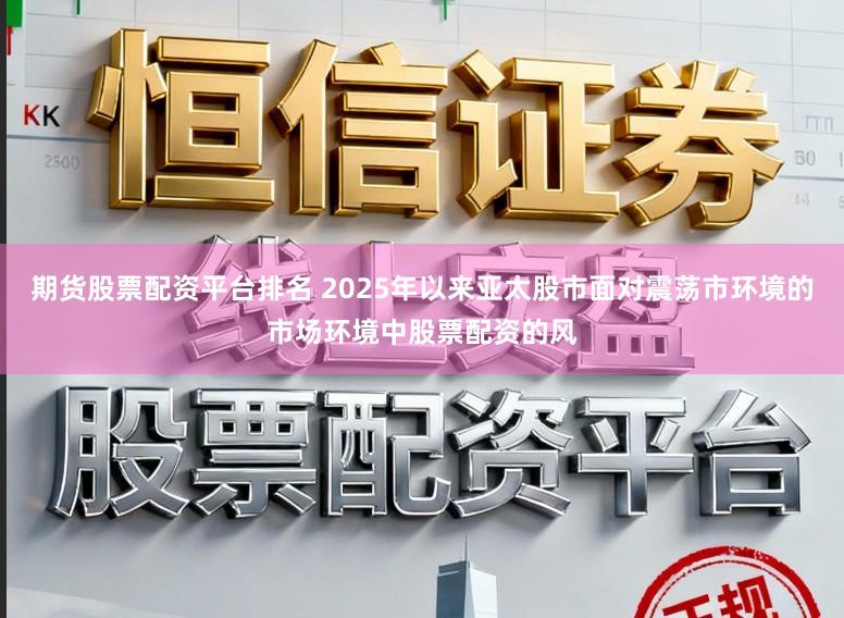 期货股票配资平台排名 2025年以来亚太股市面对震荡市环境的市场环境中股票配资的风