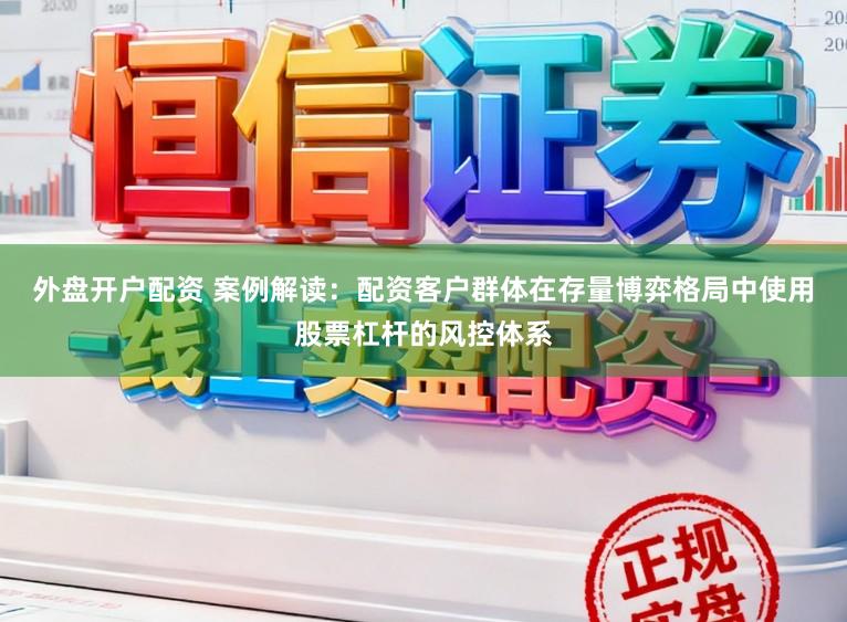 外盘开户配资 案例解读：配资客户群体在存量博弈格局中使用股票杠杆的风控体系