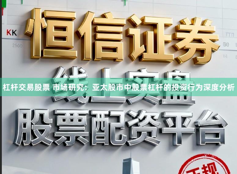 杠杆交易股票 市场研究：亚太股市中股票杠杆的投资行为深度分析