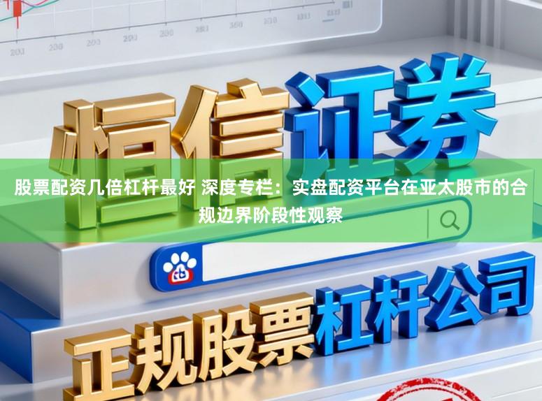 股票配资几倍杠杆最好 深度专栏：实盘配资平台在亚太股市的合规边界阶段性观察