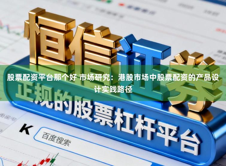 股票配资平台那个好 市场研究：港股市场中股票配资的产品设计实践路径