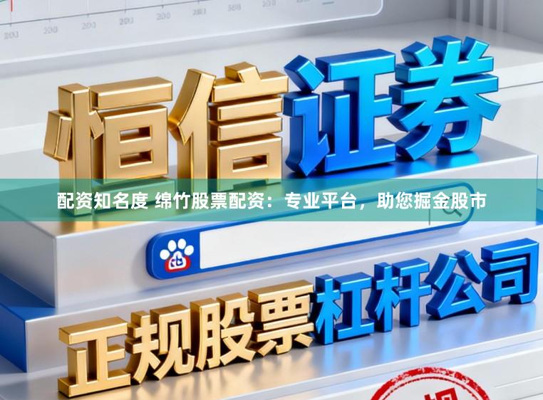 配资知名度 绵竹股票配资：专业平台，助您掘金股市
