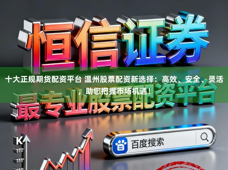 十大正规期货配资平台 温州股票配资新选择：高效、安全、灵活，助您把握市场机遇！