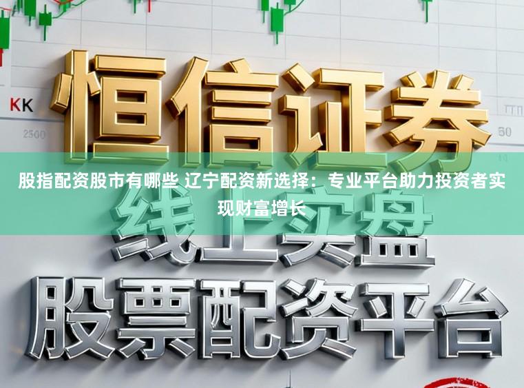 股指配资股市有哪些 辽宁配资新选择：专业平台助力投资者实现财富增长