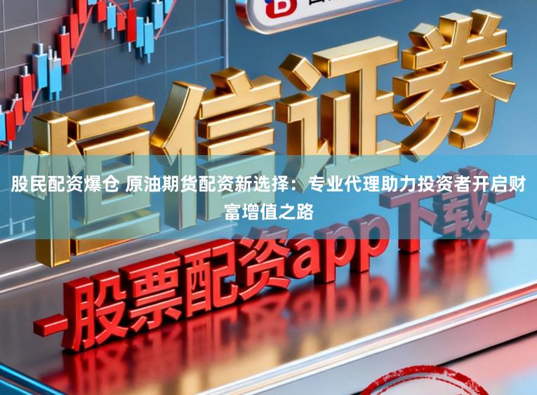 股民配资爆仓 原油期货配资新选择：专业代理助力投资者开启财富增值之路