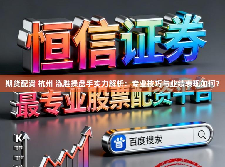 期货配资 杭州 泓胜操盘手实力解析：专业技巧与业绩表现如何？