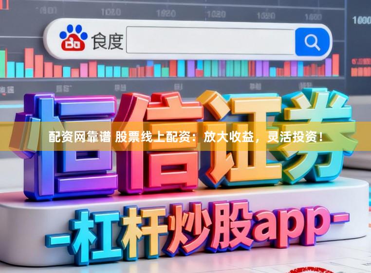 配资网靠谱 股票线上配资：放大收益，灵活投资！