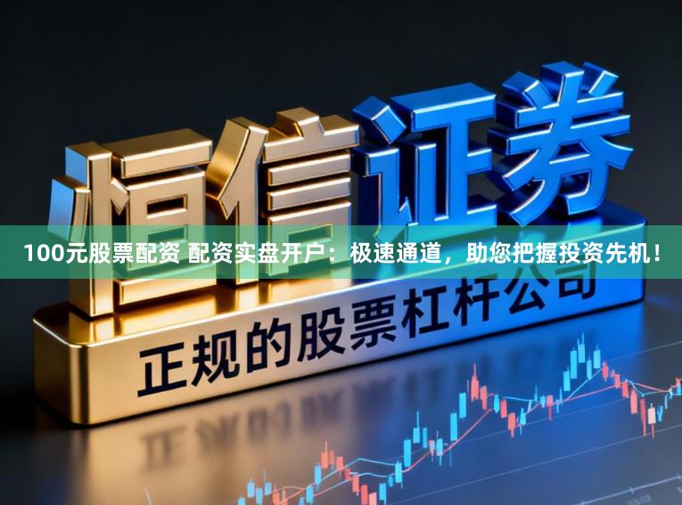 100元股票配资 配资实盘开户：极速通道，助您把握投资先机！