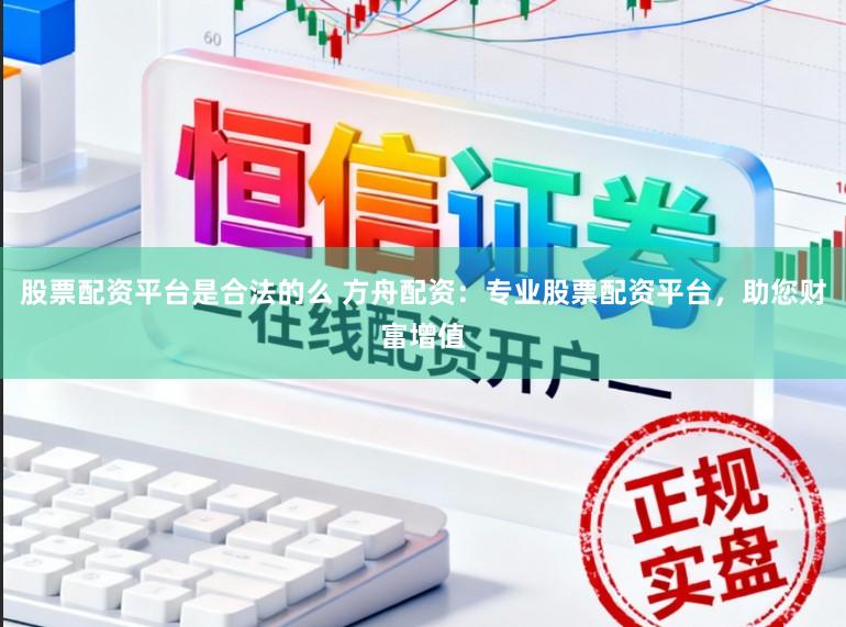 股票配资平台是合法的么 方舟配资：专业股票配资平台，助您财富增值