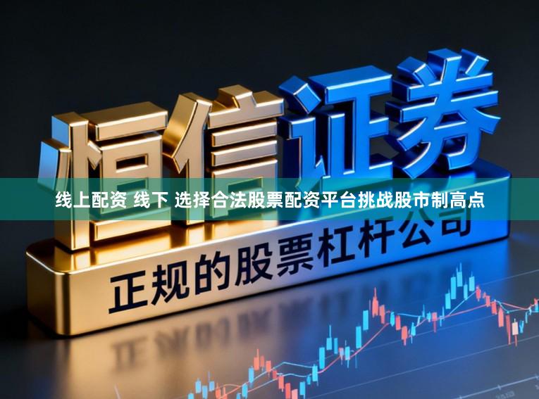 线上配资 线下 选择合法股票配资平台挑战股市制高点