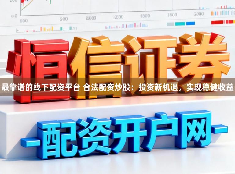 最靠谱的线下配资平台 合法配资炒股：投资新机遇，实现稳健收益