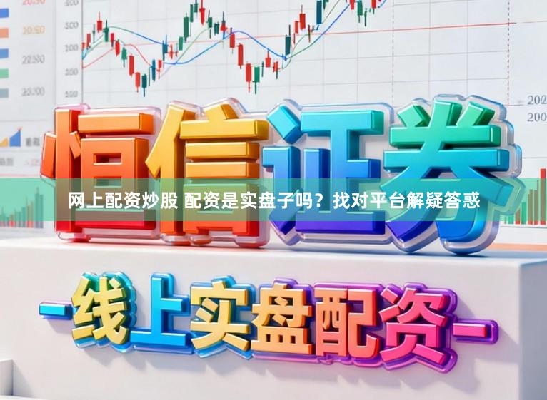 网上配资炒股 配资是实盘子吗？找对平台解疑答惑