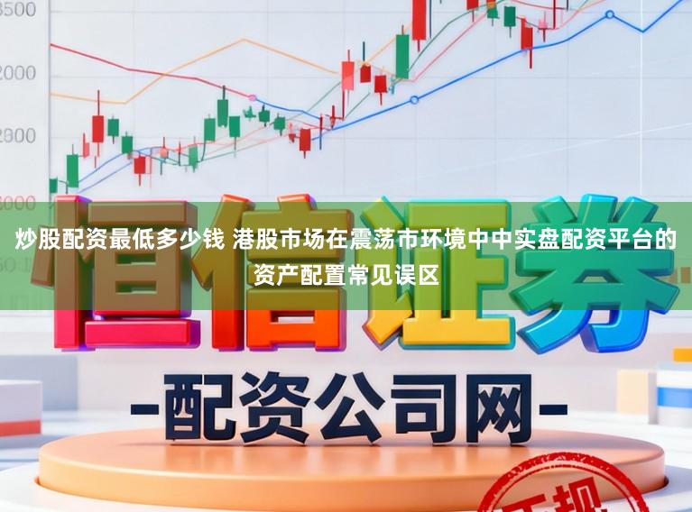 炒股配资最低多少钱 港股市场在震荡市环境中中实盘配资平台的资产配置常见误区