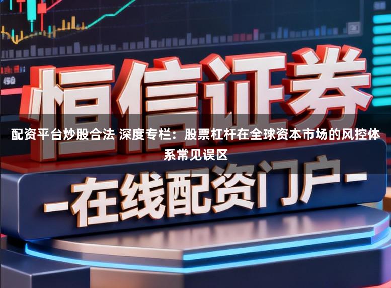 配资平台炒股合法 深度专栏：股票杠杆在全球资本市场的风控体系常见误区