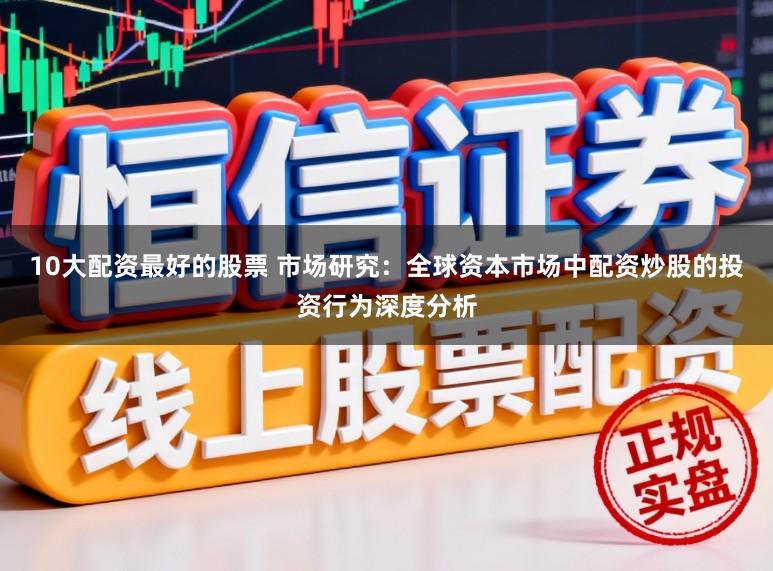 10大配资最好的股票 市场研究：全球资本市场中配资炒股的投资行为深度分析
