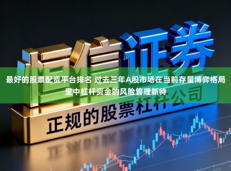 最好的股票配资平台排名 过去三年A股市场在当前存量博弈格局里中杠杆资金的风险管理新特