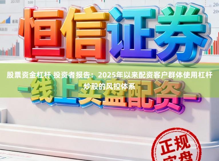 股票资金杠杆 投资者报告：2025年以来配资客户群体使用杠杆炒股的风控体系