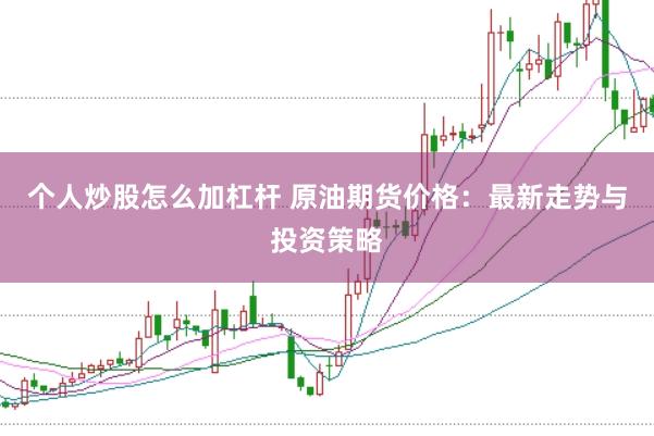 个人炒股怎么加杠杆 原油期货价格：最新走势与投资策略