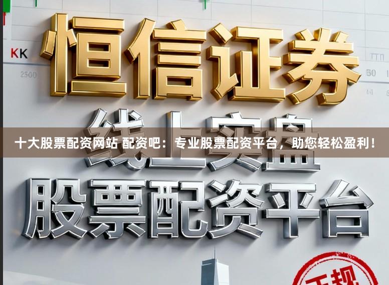 十大股票配资网站 配资吧：专业股票配资平台，助您轻松盈利！