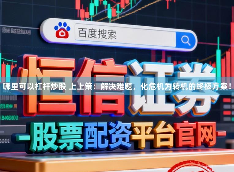 哪里可以杠杆炒股 上上策：解决难题，化危机为转机的终极方案！