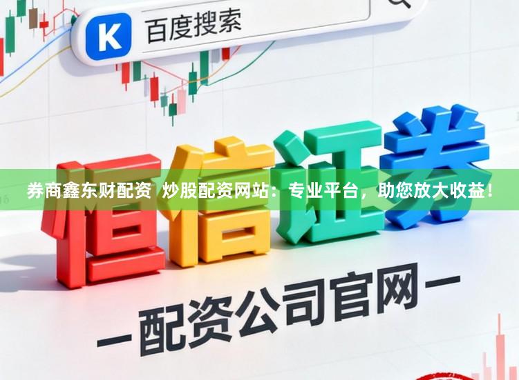 券商鑫东财配资  炒股配资网站：专业平台，助您放大收益！