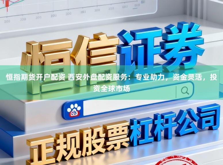 恒指期货开户配资 西安外盘配资服务：专业助力，资金灵活，投资全球市场