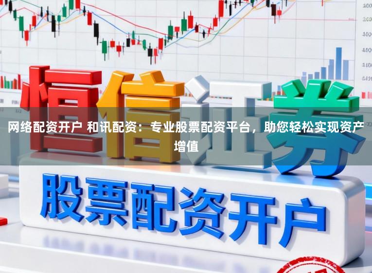 网络配资开户 和讯配资：专业股票配资平台，助您轻松实现资产增值