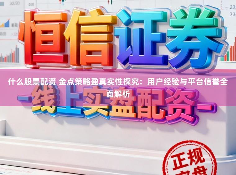 什么股票配资 金点策略盈真实性探究：用户经验与平台信誉全面解析