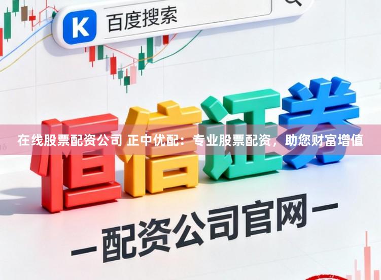 在线股票配资公司 正中优配：专业股票配资，助您财富增值