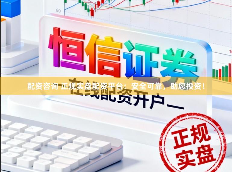 配资咨询 正规实盘配资平台：安全可靠，助您投资！