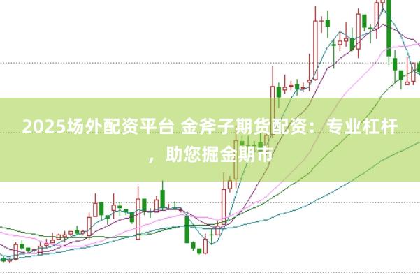 2025场外配资平台 金斧子期货配资：专业杠杆，助您掘金期市