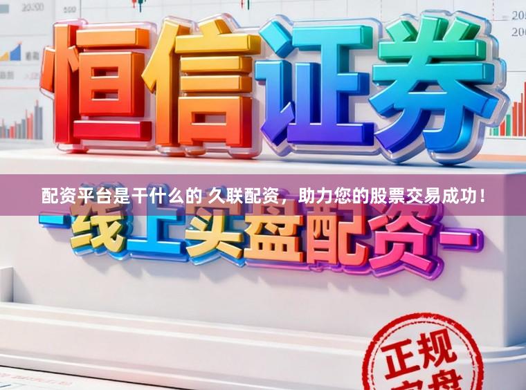 配资平台是干什么的 久联配资，助力您的股票交易成功！