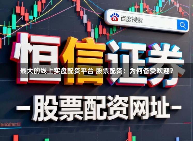 最大的线上实盘配资平台 股票配资：为何备受欢迎？