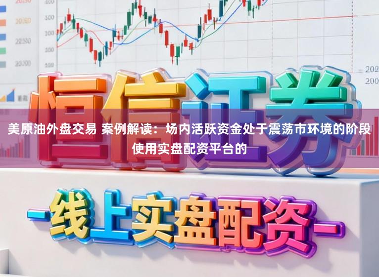 美原油外盘交易 案例解读：场内活跃资金处于震荡市环境的阶段使用实盘配资平台的