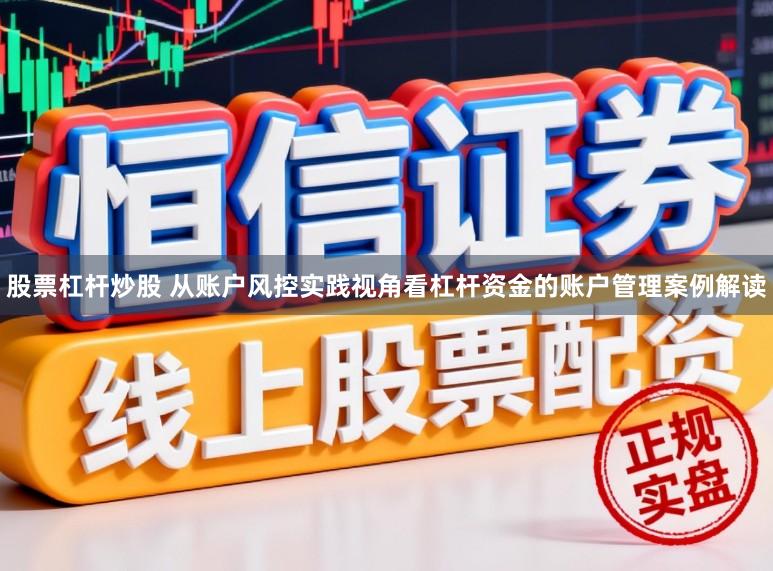股票杠杆炒股 从账户风控实践视角看杠杆资金的账户管理案例解读