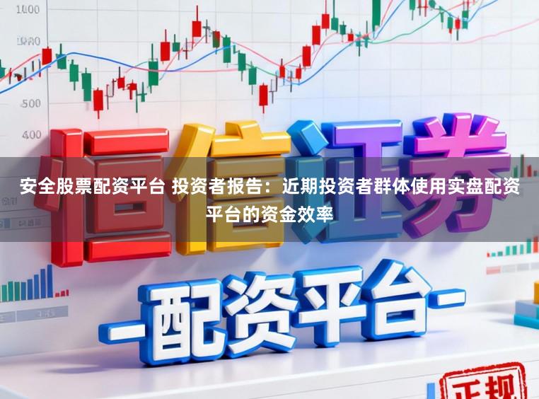 安全股票配资平台 投资者报告：近期投资者群体使用实盘配资平台的资金效率