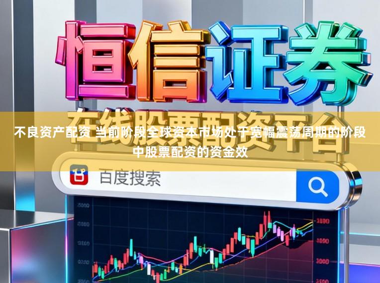 不良资产配资 当前阶段全球资本市场处于宽幅震荡周期的阶段中股票配资的资金效